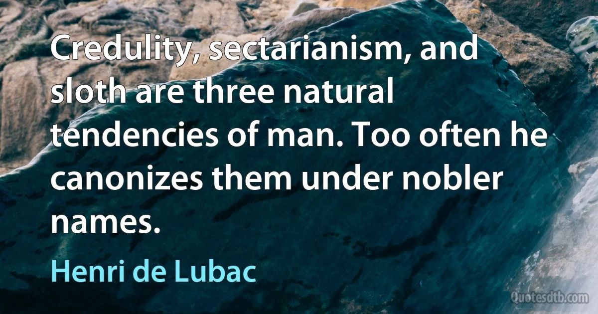 Credulity, sectarianism, and sloth are three natural tendencies of man. Too often he canonizes them under nobler names. (Henri de Lubac)