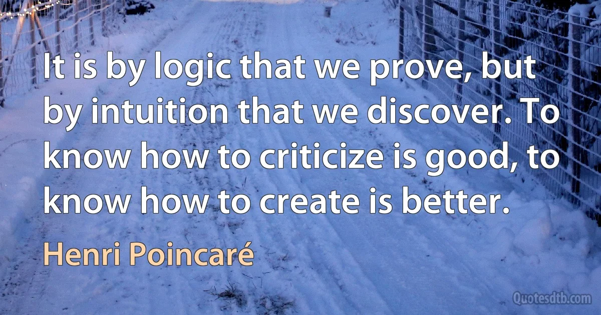 It is by logic that we prove, but by intuition that we discover. To know how to criticize is good, to know how to create is better. (Henri Poincaré)