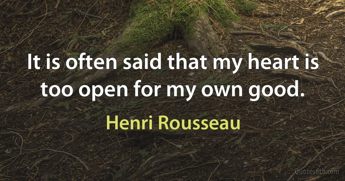 It is often said that my heart is too open for my own good. (Henri Rousseau)