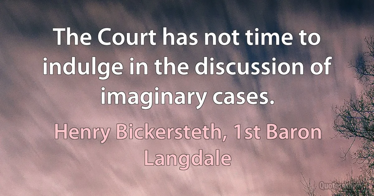 The Court has not time to indulge in the discussion of imaginary cases. (Henry Bickersteth, 1st Baron Langdale)