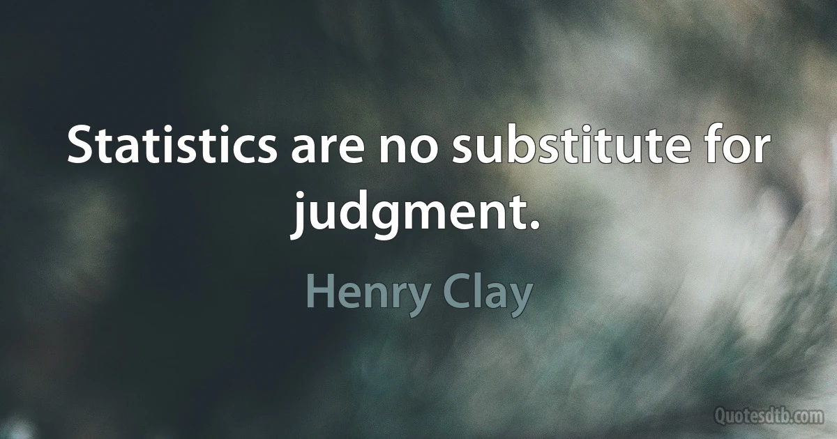 Statistics are no substitute for judgment. (Henry Clay)