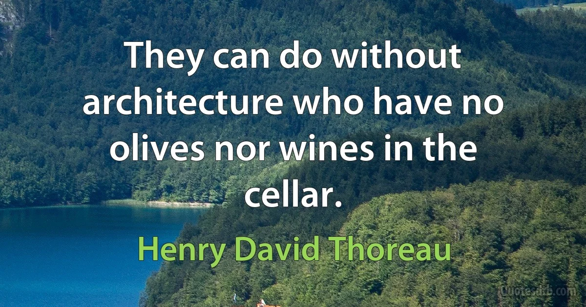 They can do without architecture who have no olives nor wines in the cellar. (Henry David Thoreau)