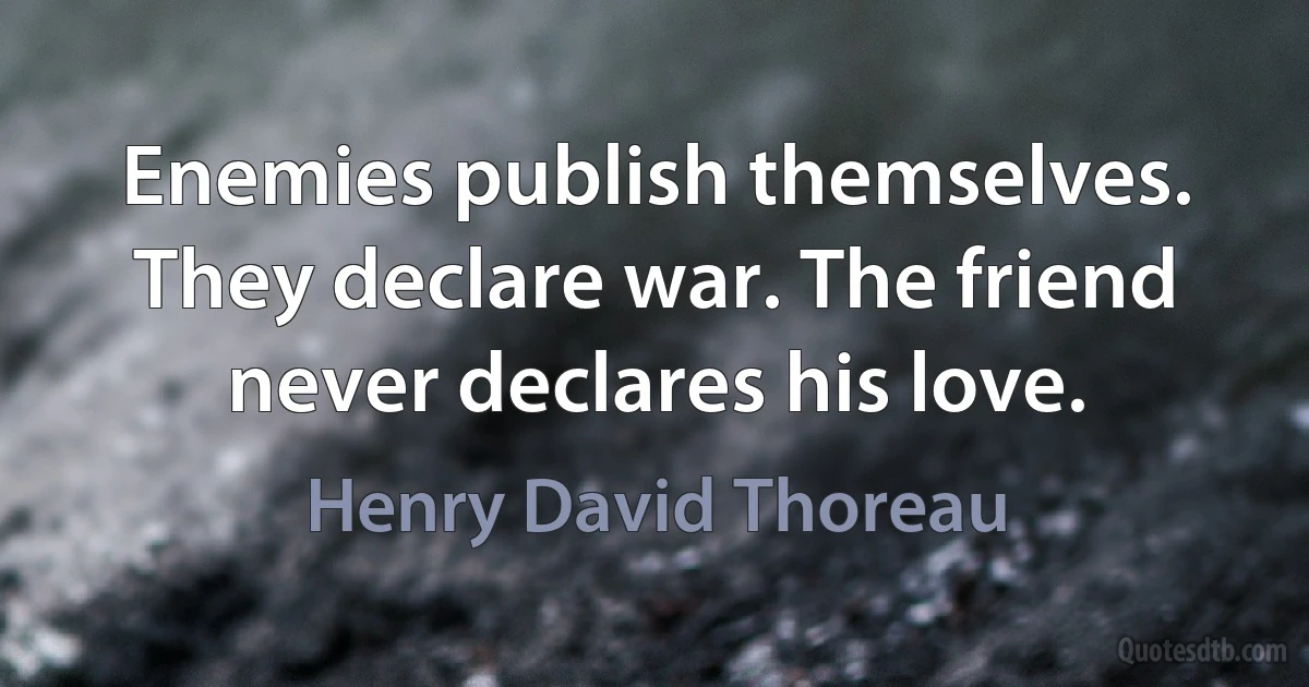 Enemies publish themselves. They declare war. The friend never declares his love. (Henry David Thoreau)