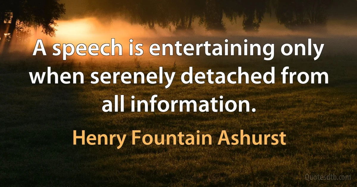 A speech is entertaining only when serenely detached from all information. (Henry Fountain Ashurst)