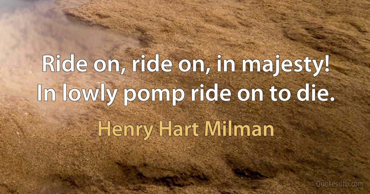 Ride on, ride on, in majesty!
In lowly pomp ride on to die. (Henry Hart Milman)