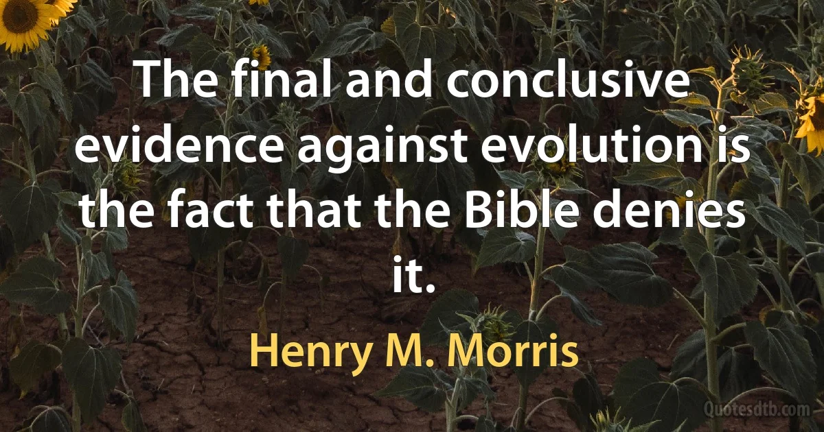 The final and conclusive evidence against evolution is the fact that the Bible denies it. (Henry M. Morris)