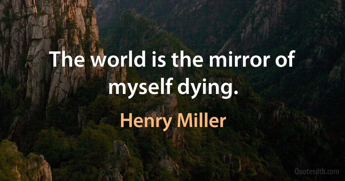 The world is the mirror of myself dying. (Henry Miller)