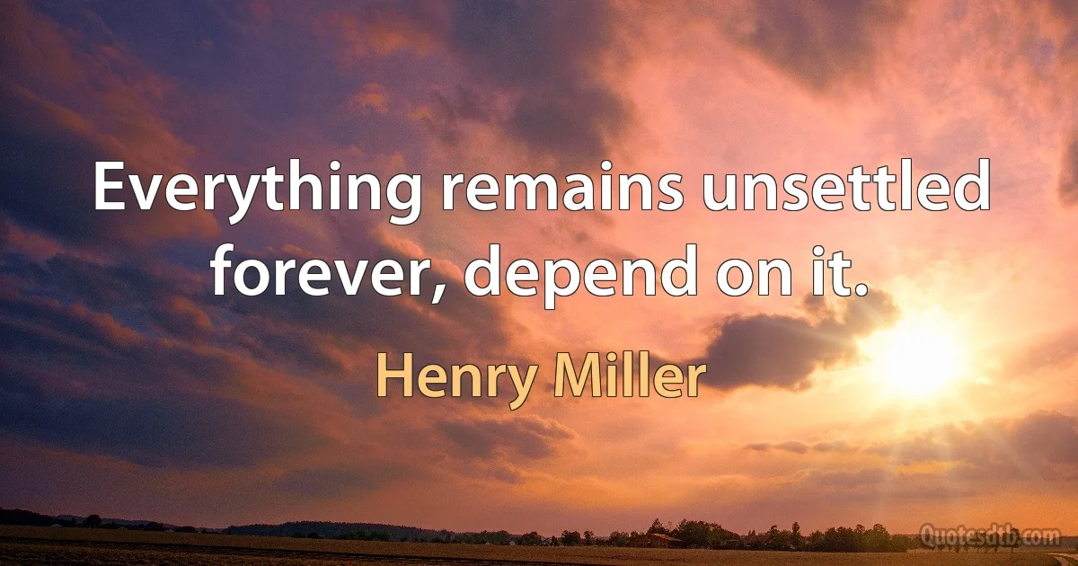 Everything remains unsettled forever, depend on it. (Henry Miller)