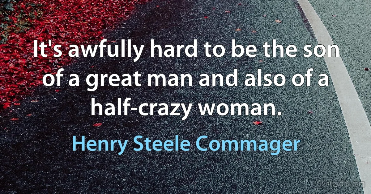 It's awfully hard to be the son of a great man and also of a half-crazy woman. (Henry Steele Commager)