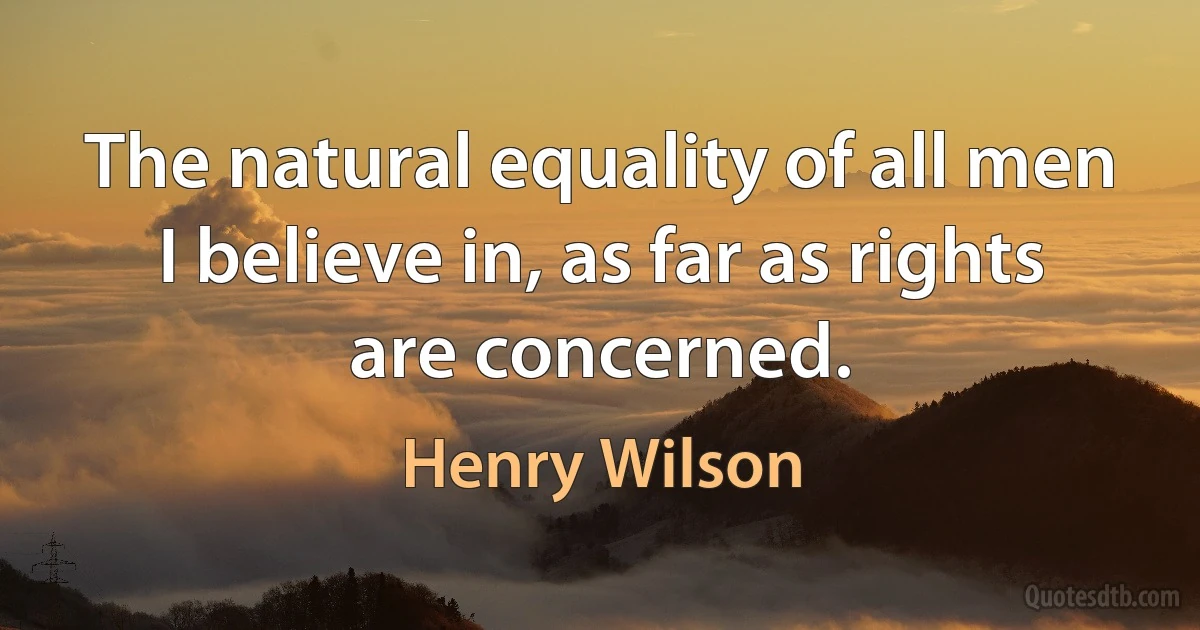 The natural equality of all men I believe in, as far as rights are concerned. (Henry Wilson)