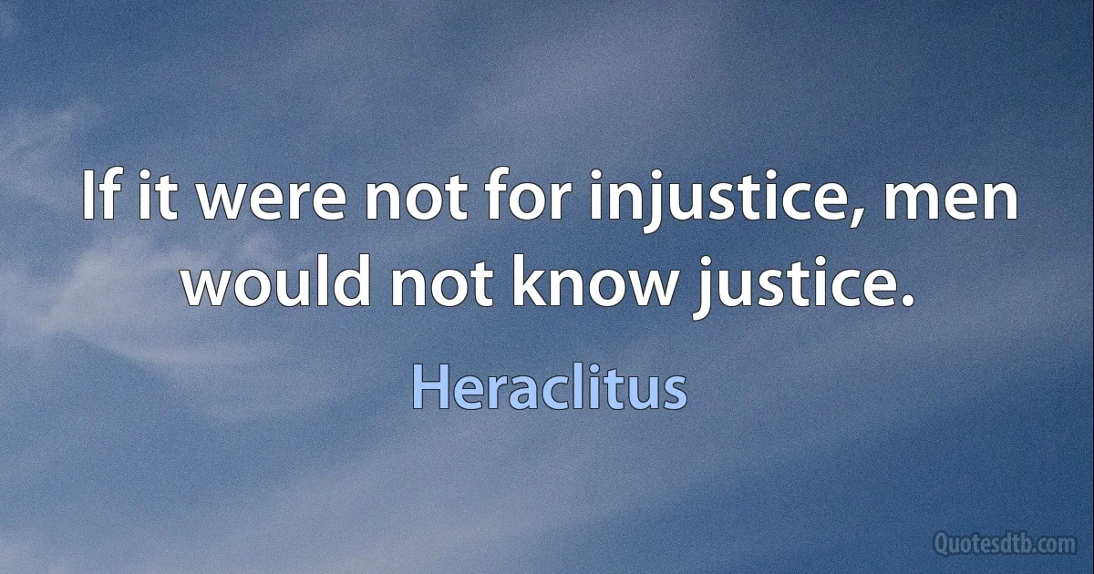 If it were not for injustice, men would not know justice. (Heraclitus)