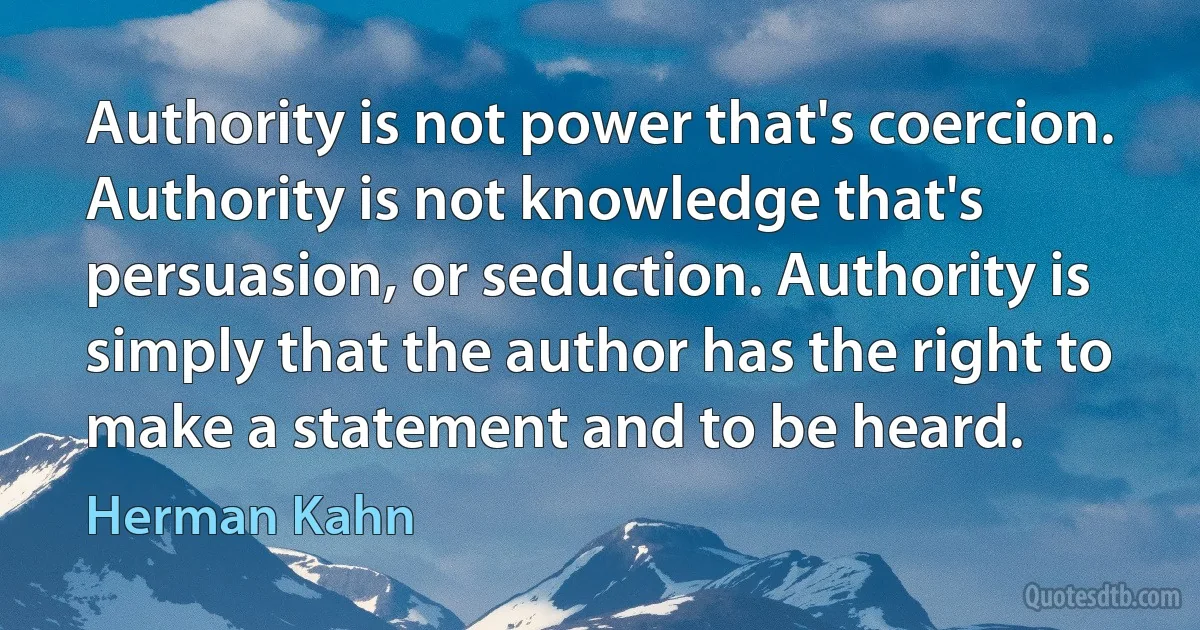 Authority is not power that's coercion. Authority is not knowledge that's persuasion, or seduction. Authority is simply that the author has the right to make a statement and to be heard. (Herman Kahn)