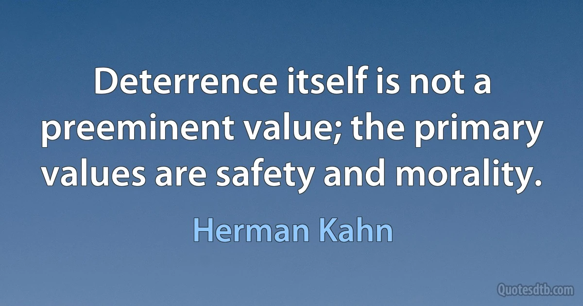 Deterrence itself is not a preeminent value; the primary values are safety and morality. (Herman Kahn)