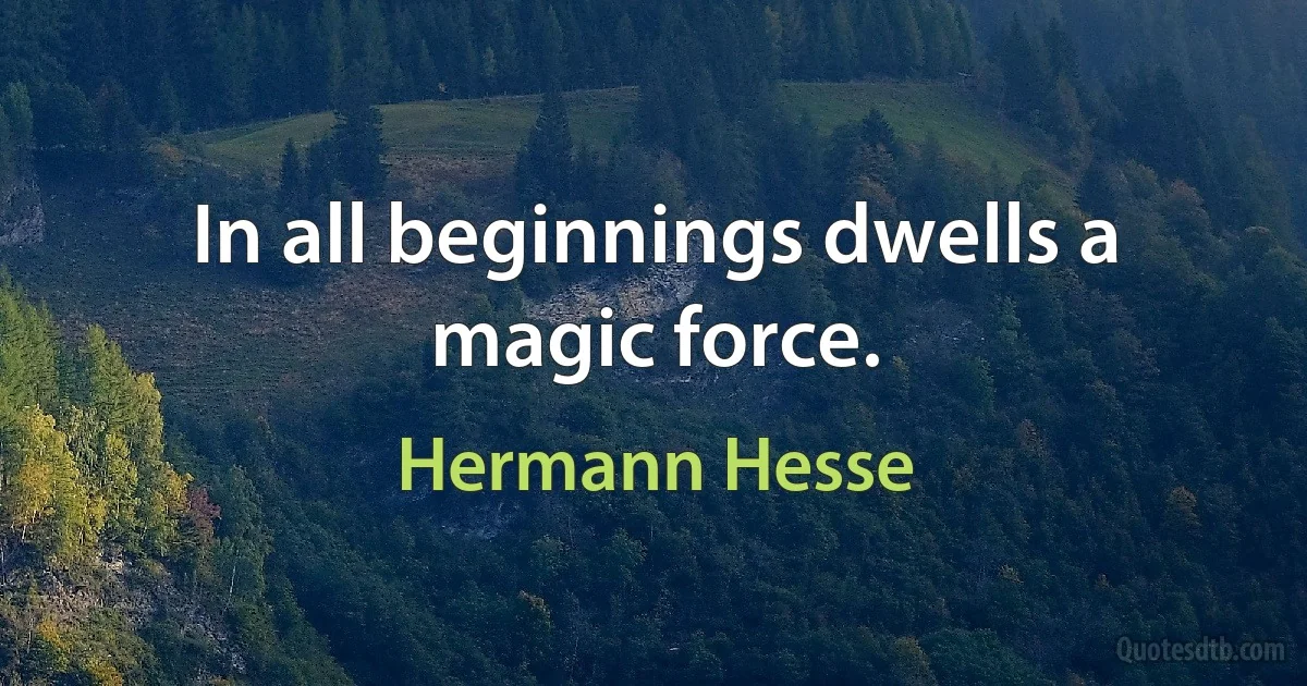 In all beginnings dwells a magic force. (Hermann Hesse)