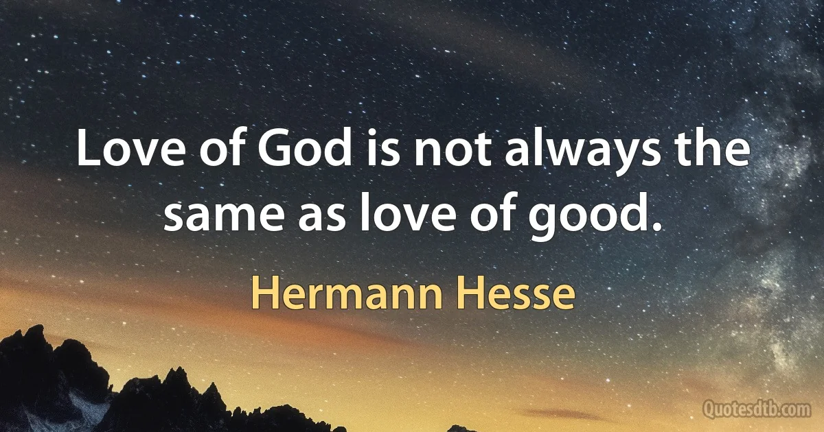 Love of God is not always the same as love of good. (Hermann Hesse)