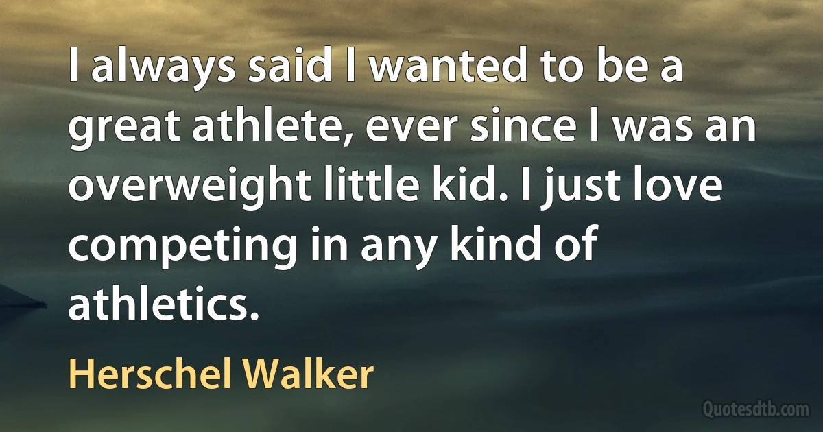 I always said I wanted to be a great athlete, ever since I was an overweight little kid. I just love competing in any kind of athletics. (Herschel Walker)