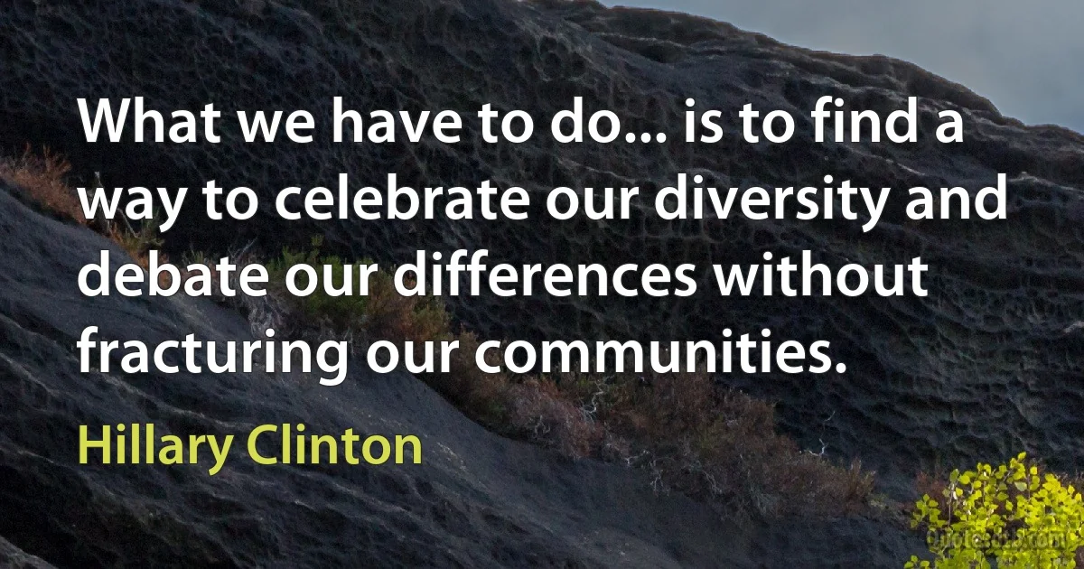 What we have to do... is to find a way to celebrate our diversity and debate our differences without fracturing our communities. (Hillary Clinton)