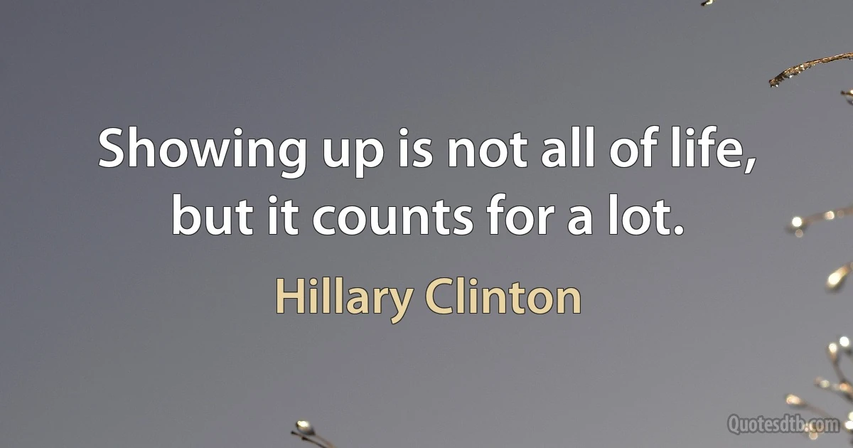 Showing up is not all of life, but it counts for a lot. (Hillary Clinton)