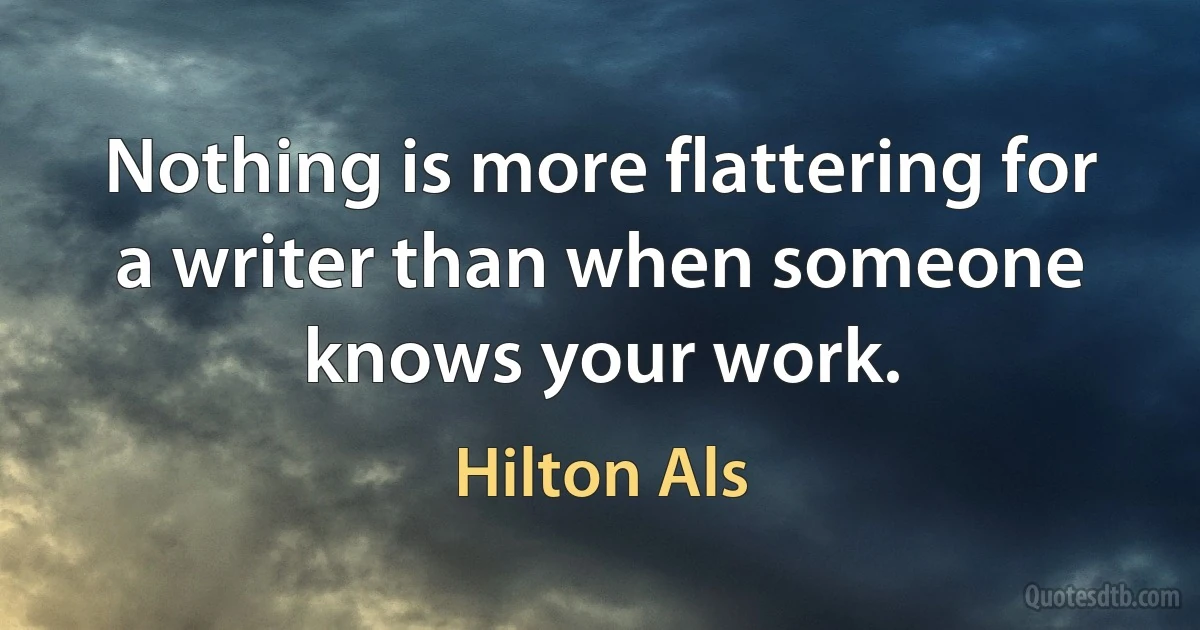 Nothing is more flattering for a writer than when someone knows your work. (Hilton Als)