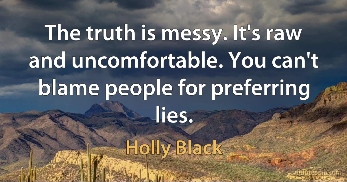 The truth is messy. It's raw and uncomfortable. You can't blame people for preferring lies. (Holly Black)