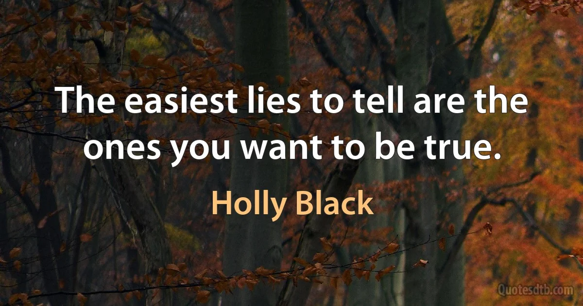 The easiest lies to tell are the ones you want to be true. (Holly Black)