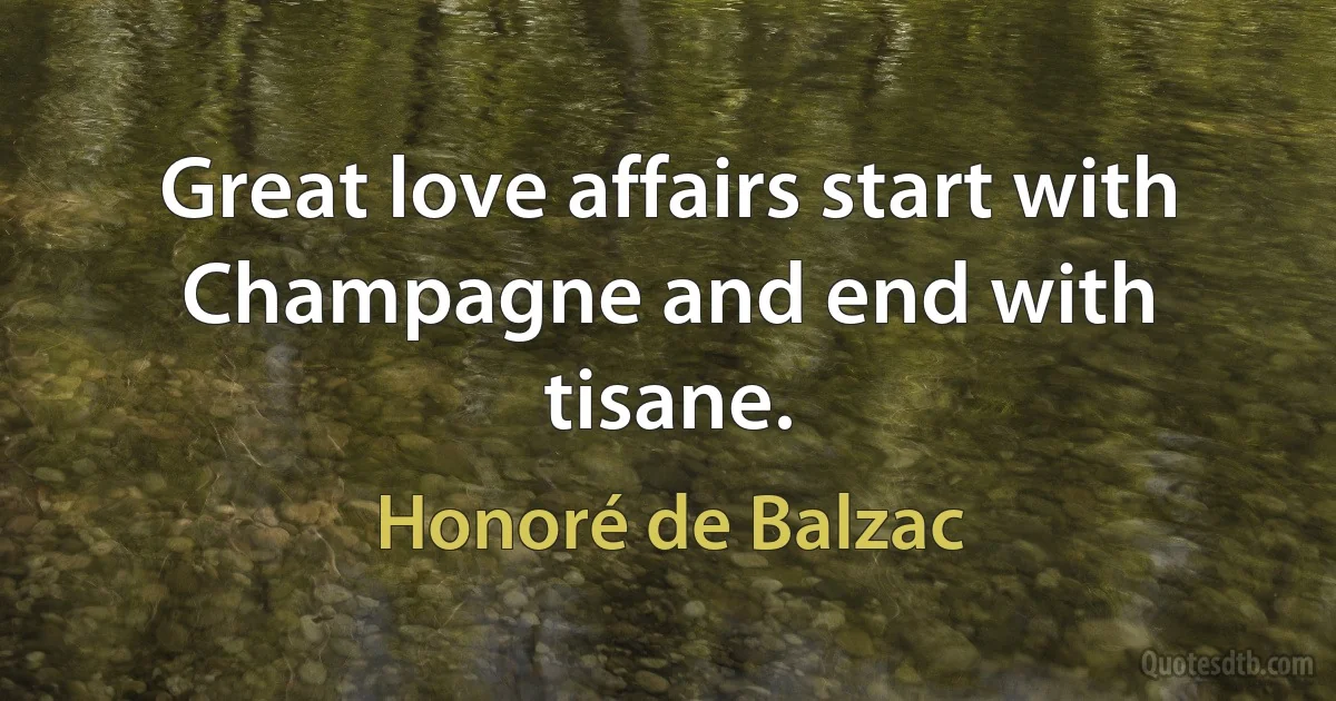 Great love affairs start with Champagne and end with tisane. (Honoré de Balzac)