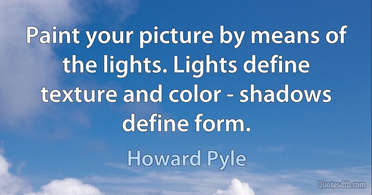 Paint your picture by means of the lights. Lights define texture and color - shadows define form. (Howard Pyle)