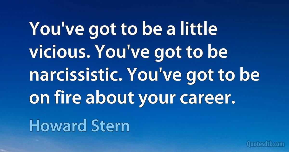 You've got to be a little vicious. You've got to be narcissistic. You've got to be on fire about your career. (Howard Stern)