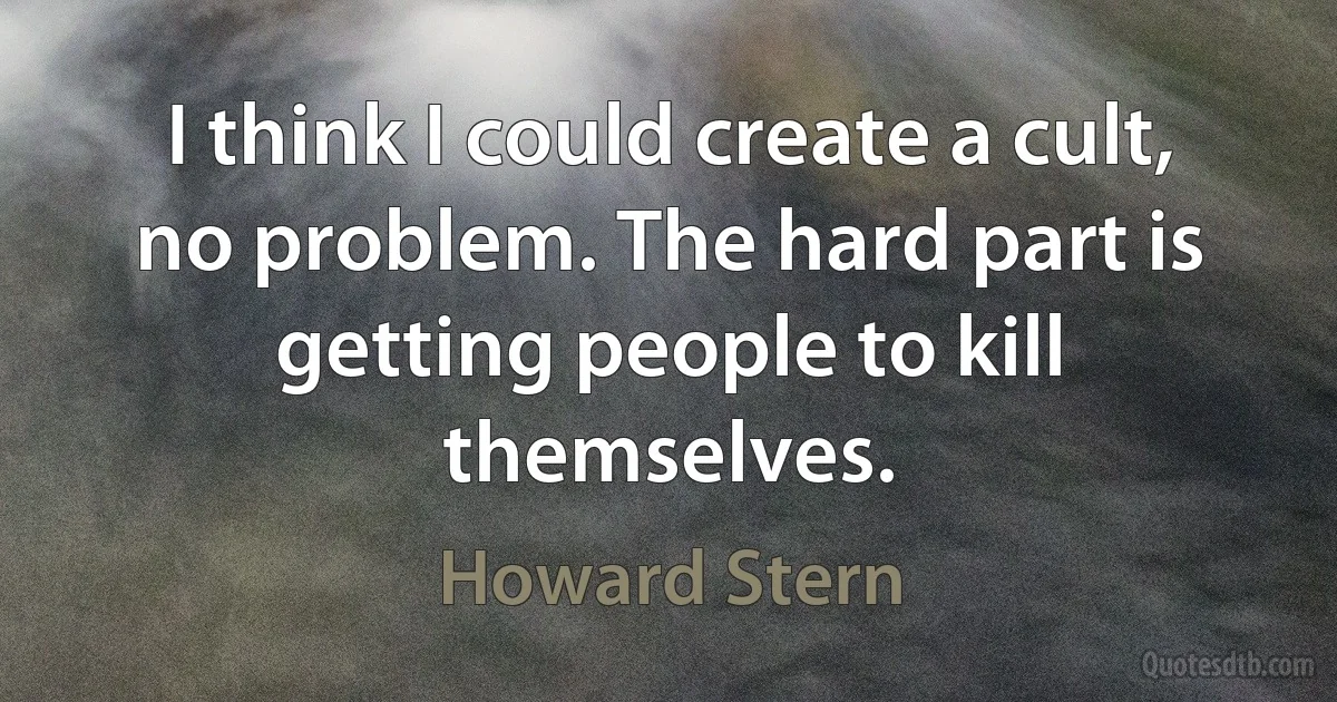 I think I could create a cult, no problem. The hard part is getting people to kill themselves. (Howard Stern)