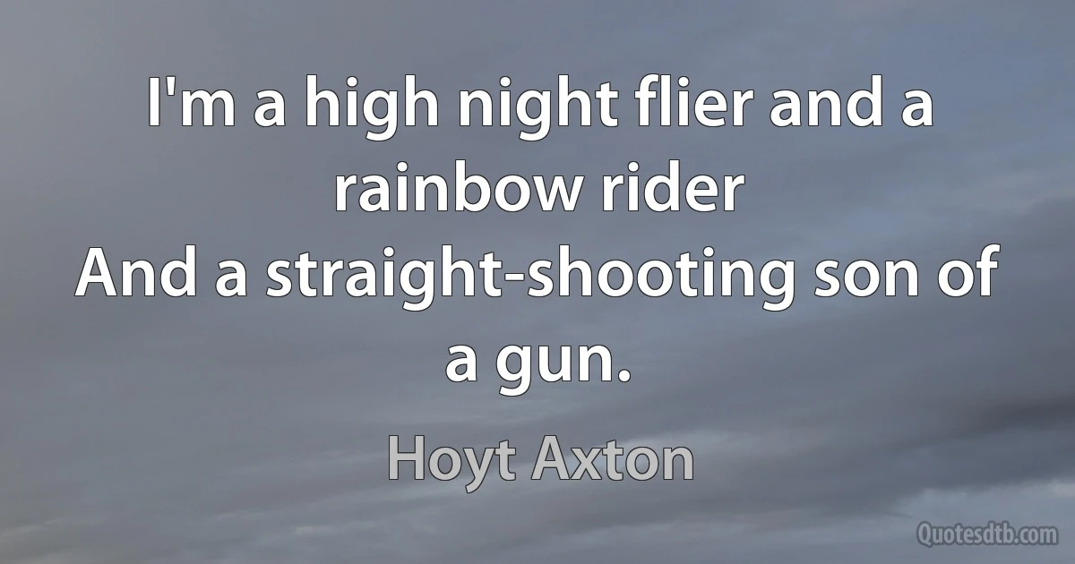 I'm a high night flier and a rainbow rider
And a straight-shooting son of a gun. (Hoyt Axton)