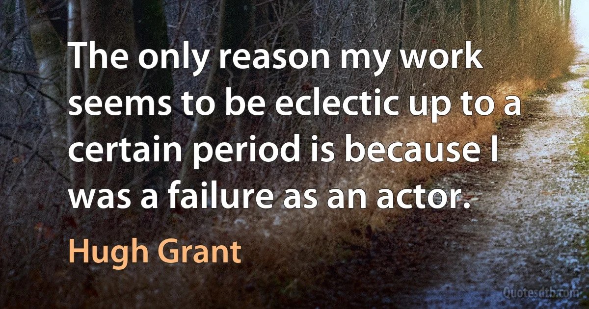 The only reason my work seems to be eclectic up to a certain period is because I was a failure as an actor. (Hugh Grant)