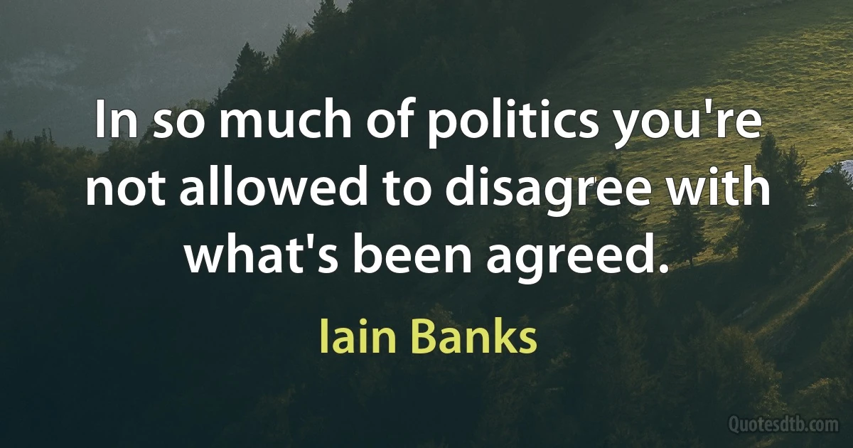 In so much of politics you're not allowed to disagree with what's been agreed. (Iain Banks)