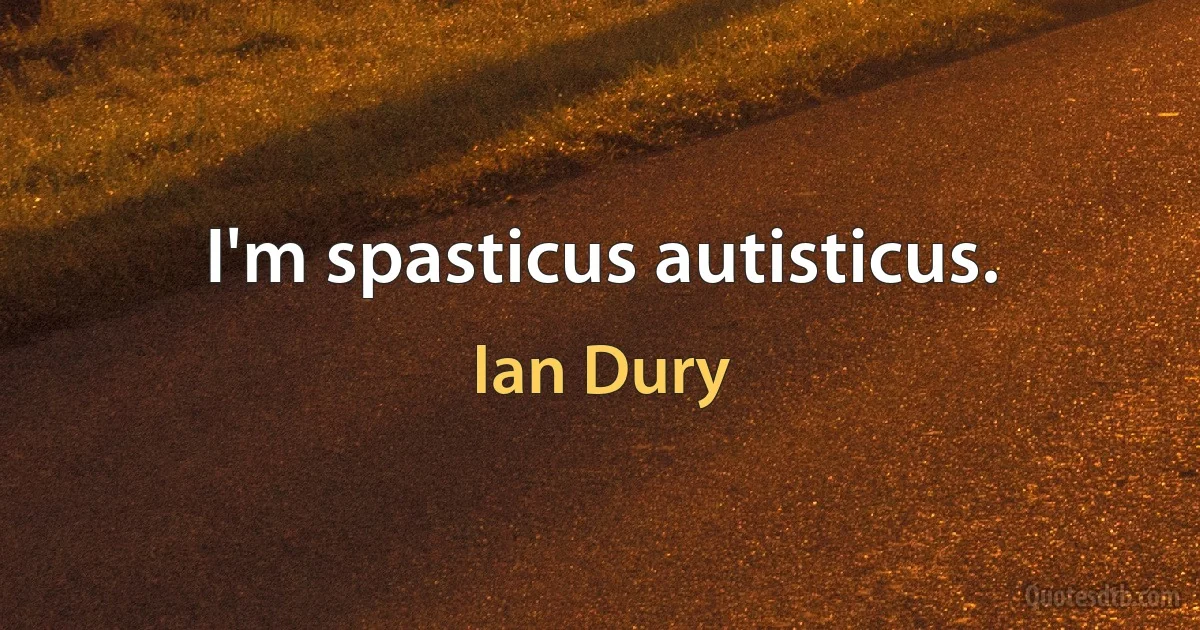 I'm spasticus autisticus. (Ian Dury)