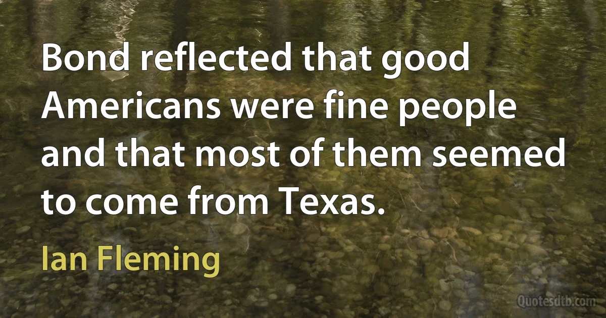 Bond reflected that good Americans were fine people and that most of them seemed to come from Texas. (Ian Fleming)