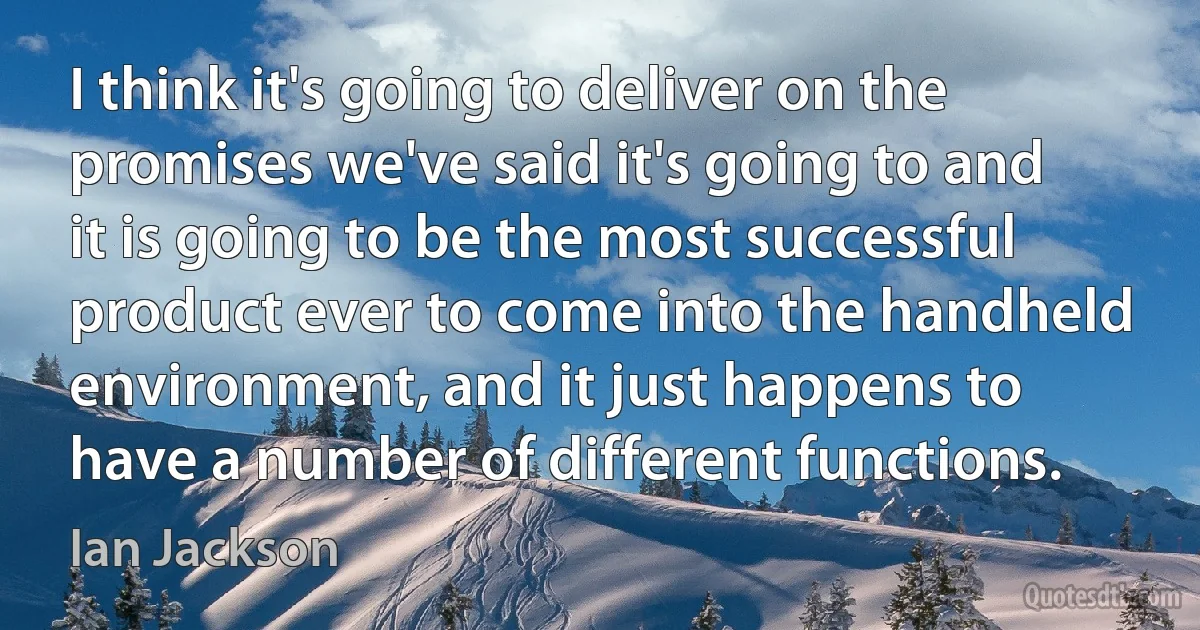 I think it's going to deliver on the promises we've said it's going to and it is going to be the most successful product ever to come into the handheld environment, and it just happens to have a number of different functions. (Ian Jackson)