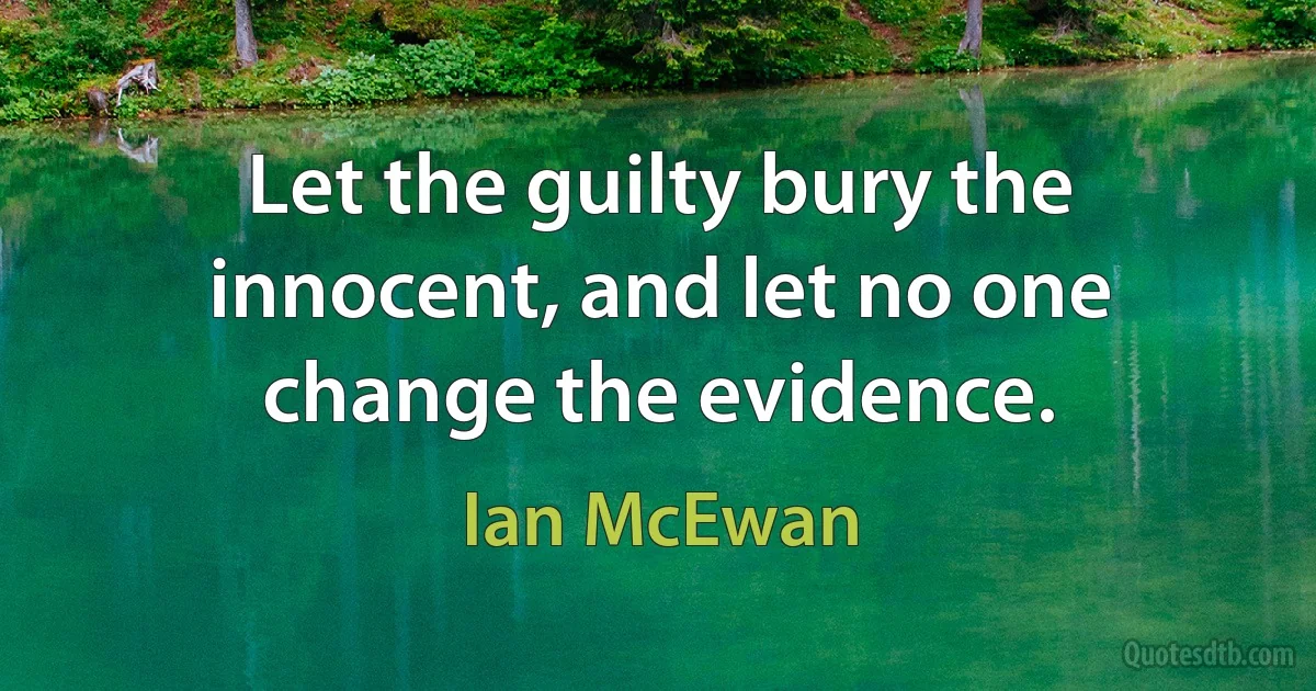 Let the guilty bury the innocent, and let no one change the evidence. (Ian McEwan)