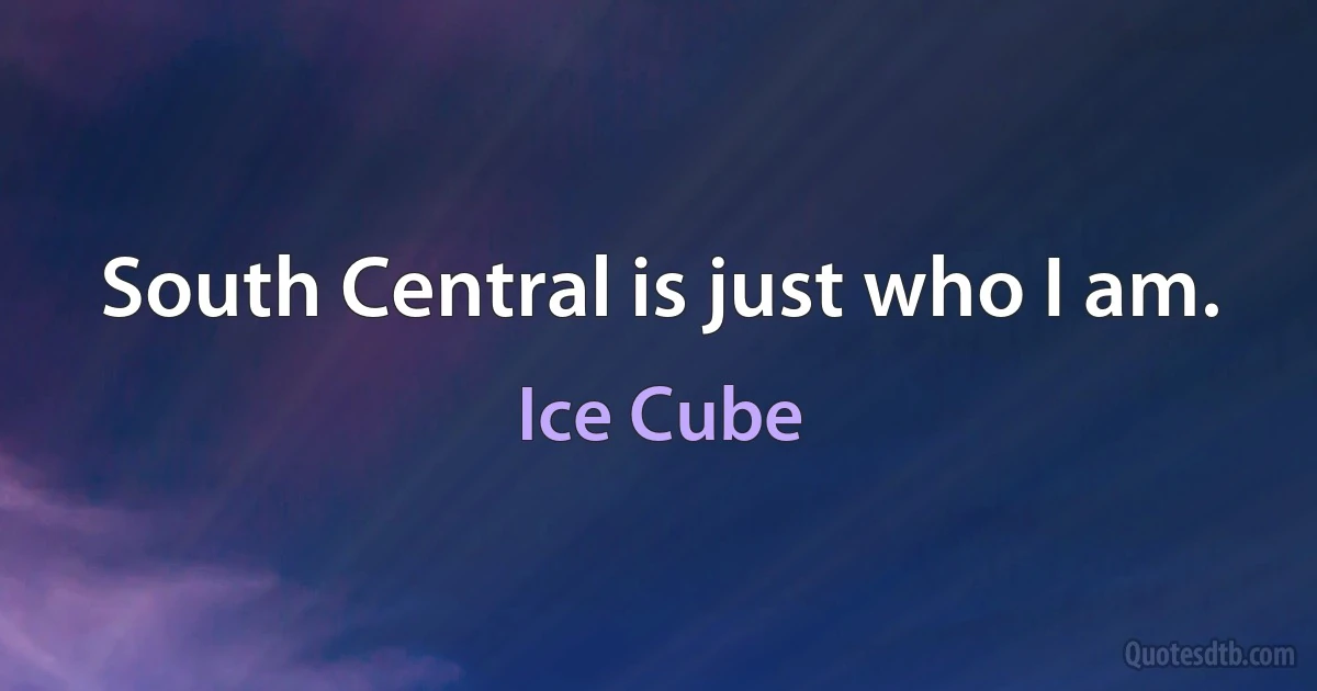 South Central is just who I am. (Ice Cube)