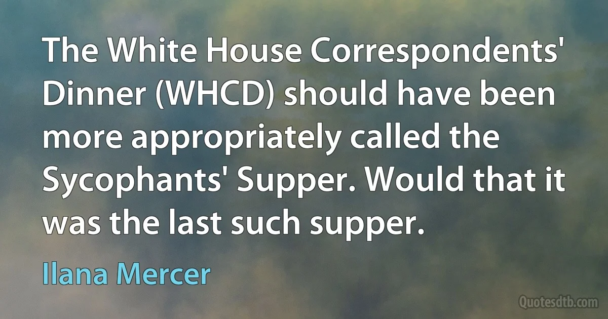 The White House Correspondents' Dinner (WHCD) should have been more appropriately called the Sycophants' Supper. Would that it was the last such supper. (Ilana Mercer)