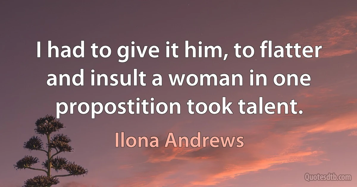 I had to give it him, to flatter and insult a woman in one propostition took talent. (Ilona Andrews)