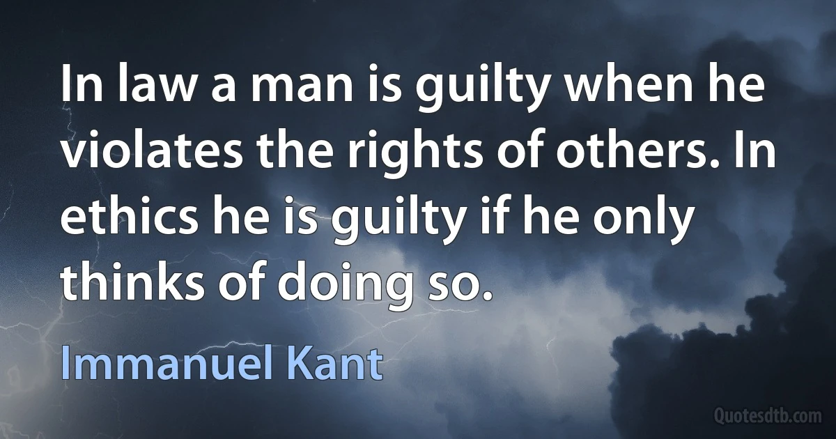 In law a man is guilty when he violates the rights of others. In ethics he is guilty if he only thinks of doing so. (Immanuel Kant)