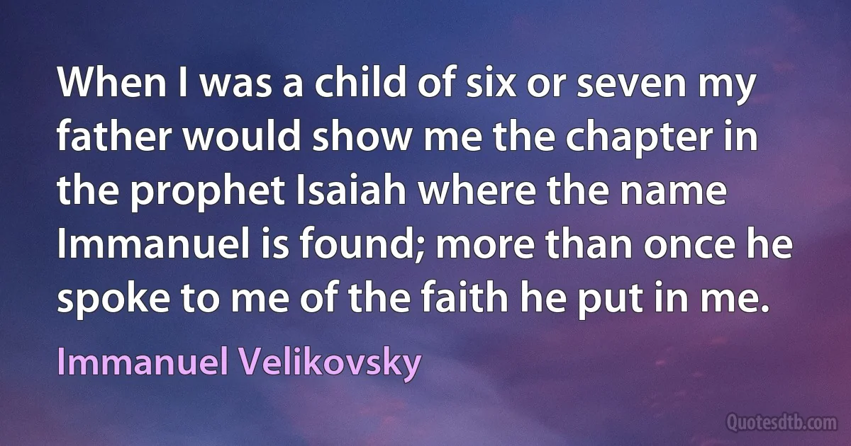 When I was a child of six or seven my father would show me the chapter in the prophet Isaiah where the name Immanuel is found; more than once he spoke to me of the faith he put in me. (Immanuel Velikovsky)