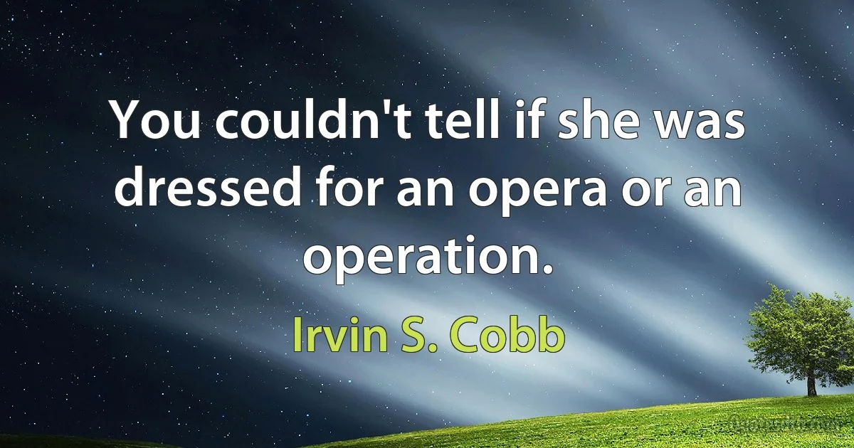 You couldn't tell if she was dressed for an opera or an operation. (Irvin S. Cobb)