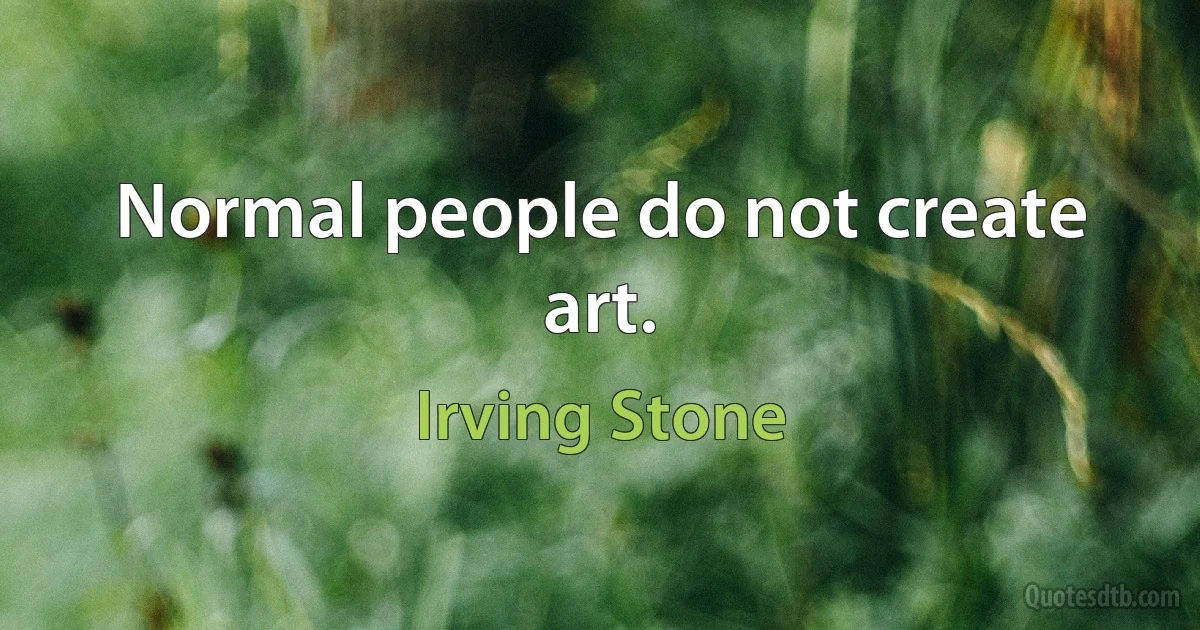 Normal people do not create art. (Irving Stone)