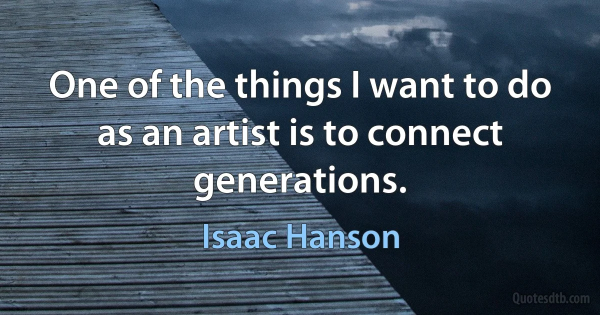 One of the things I want to do as an artist is to connect generations. (Isaac Hanson)