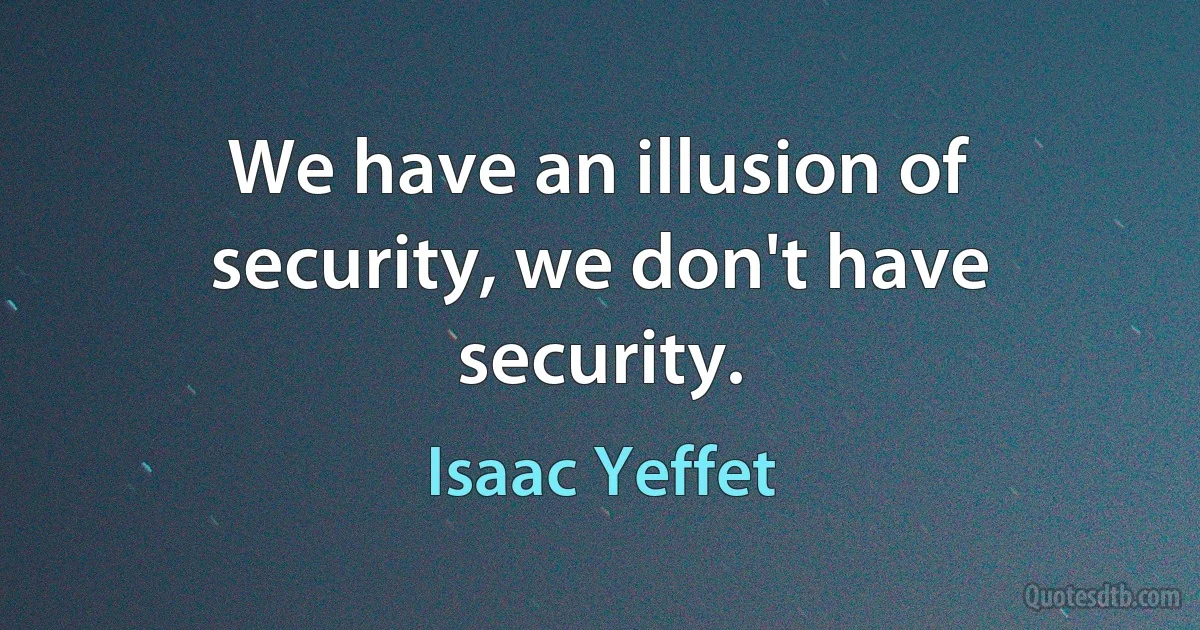 We have an illusion of security, we don't have security. (Isaac Yeffet)