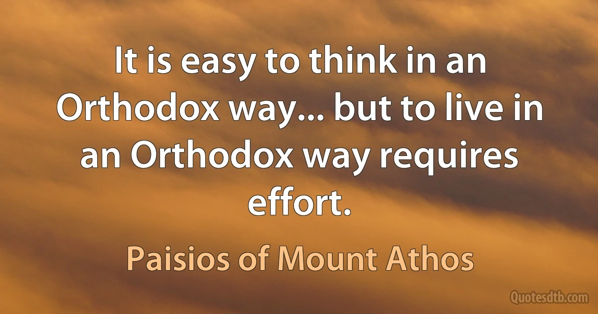 It is easy to think in an Orthodox way... but to live in an Orthodox way requires effort. (Paisios of Mount Athos)