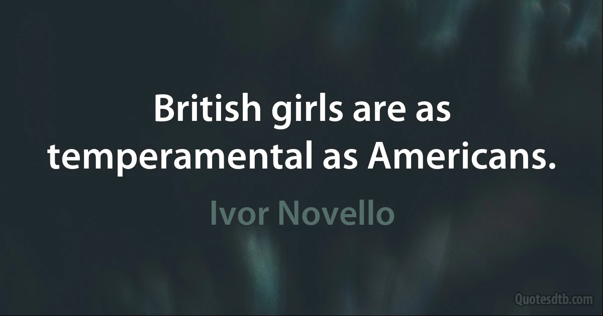 British girls are as temperamental as Americans. (Ivor Novello)