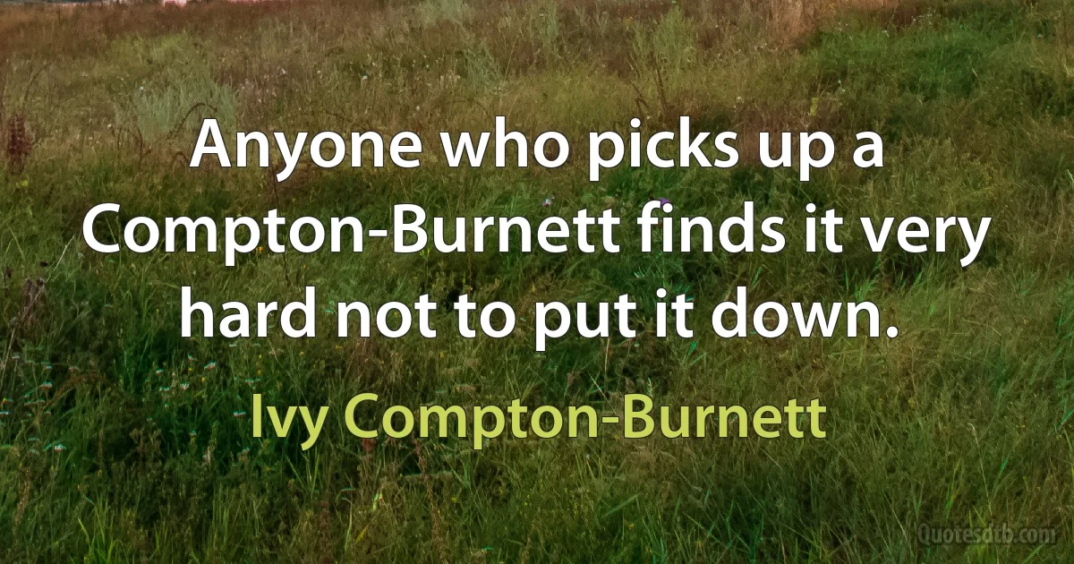 Anyone who picks up a Compton-Burnett finds it very hard not to put it down. (Ivy Compton-Burnett)