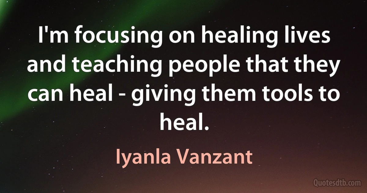 I'm focusing on healing lives and teaching people that they can heal - giving them tools to heal. (Iyanla Vanzant)