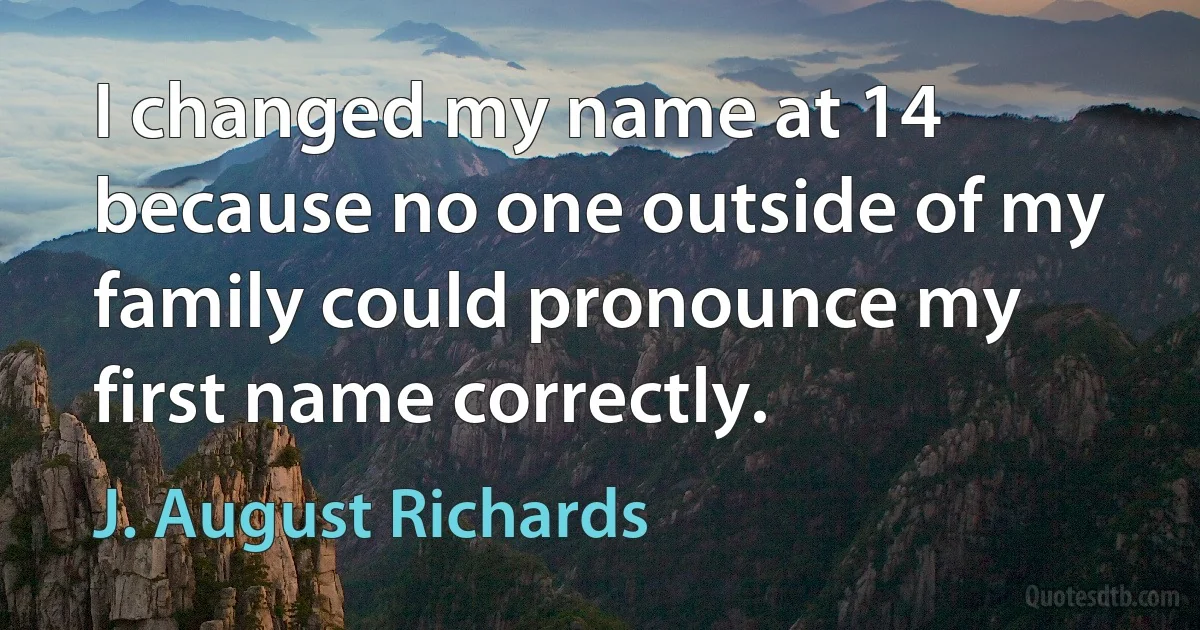 I changed my name at 14 because no one outside of my family could pronounce my first name correctly. (J. August Richards)